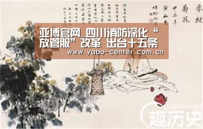亚博官网_四川消防深化“放管服”改革 出台十五条便民新举措(图1) 亚博平台