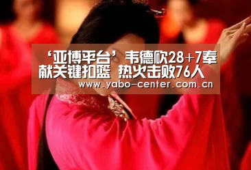 ‘亚博平台’韦德砍28+7奉献关键扣篮 热火击败76人扳平比分(图1) 亚博