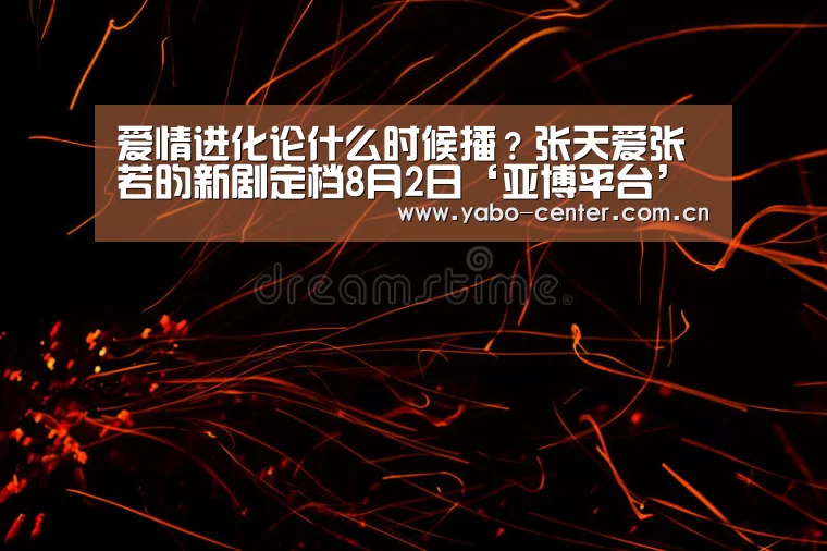 爱情进化论什么时候播?张天爱张若昀新剧定档8月2日‘亚博平台’(图1) 亚博官网