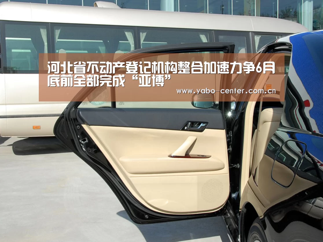 河北省不动产登记机构整合加速力争6月底前全部完成“亚博”(图2) 亚博官网