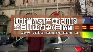 河北省不动产登记机构整合加速力争6月底前全部完成“亚博”(图4) 亚博